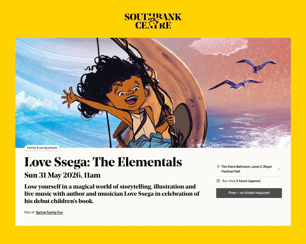 Love Ssega: The Elementals
Sun 31 May 2026, 11am at Royal Festival Hall, London. Lose yourself in a magical world of storytelling, illustration and live music with author and musician Love Ssega in celebration of his debut children’s book with this free event.
